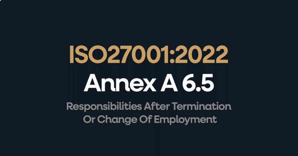What is ISO 27001 Annex 6.5 Responsibilities After Termination Or Change Of Employment?